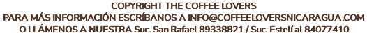 COPYRIGHT THE COFFEE LOVERS PARA MÁS INFORMACIÓN ESCRÍBANOS A INFO@COFFEELOVERSNICARAGUA.COM O LLÁMENOS A NUESTRA Suc. San Rafael 89338821 / Suc. Estelí al 84077410 